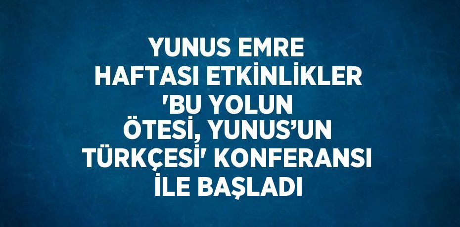 YUNUS EMRE HAFTASI ETKİNLİKLER 'BU YOLUN ÖTESİ, YUNUS’UN TÜRKÇESİ' KONFERANSI İLE BAŞLADI