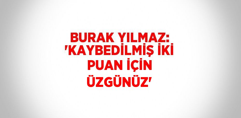 BURAK YILMAZ: 'KAYBEDİLMİŞ İKİ PUAN İÇİN ÜZGÜNÜZ'