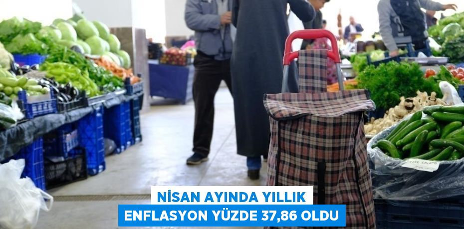 NİSAN AYINDA YILLIK ENFLASYON YÜZDE 37,86 OLDU