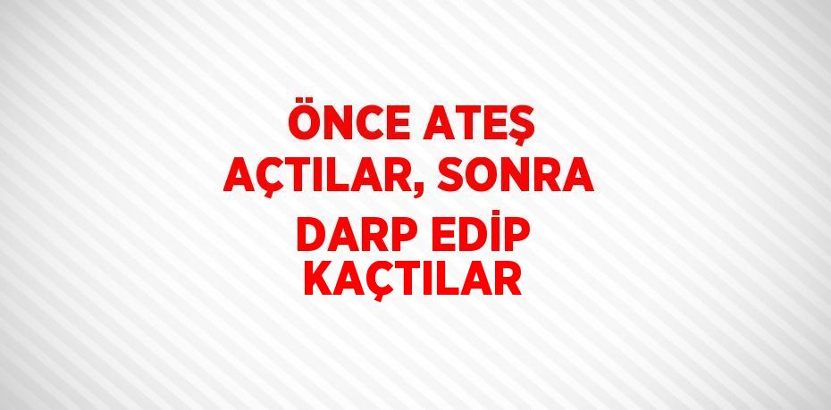 ÖNCE ATEŞ AÇTILAR, SONRA DARP EDİP KAÇTILAR
