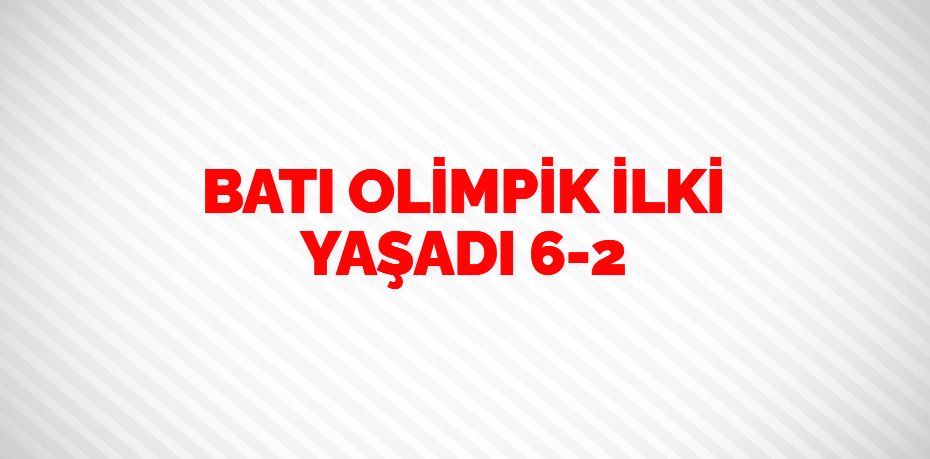 BATI OLİMPİK İLKİ YAŞADI      6-2