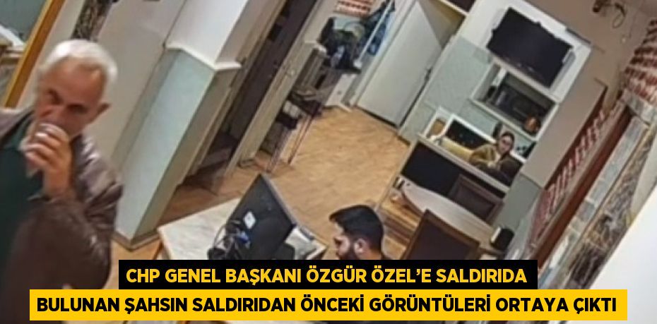 CHP GENEL BAŞKANI ÖZGÜR ÖZEL’E SALDIRIDA BULUNAN ŞAHSIN SALDIRIDAN ÖNCEKİ GÖRÜNTÜLERİ ORTAYA ÇIKTI