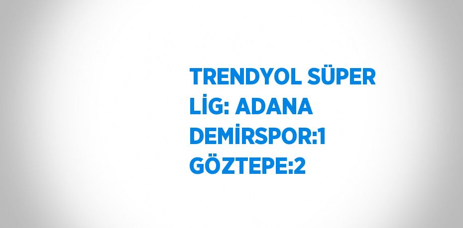 TRENDYOL SÜPER LİG: ADANA DEMİRSPOR:1 GÖZTEPE:2