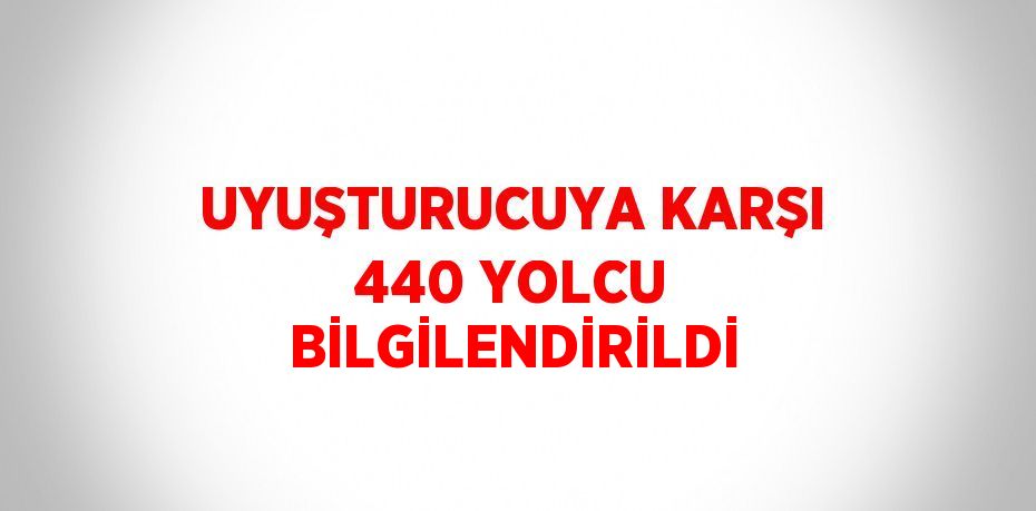 UYUŞTURUCUYA KARŞI 440 YOLCU BİLGİLENDİRİLDİ