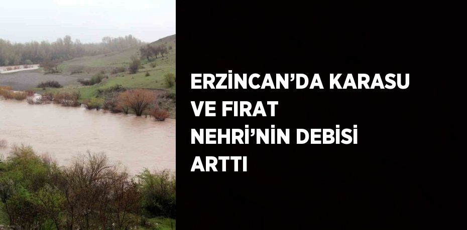 ERZİNCAN’DA KARASU VE FIRAT NEHRİ’NİN DEBİSİ ARTTI