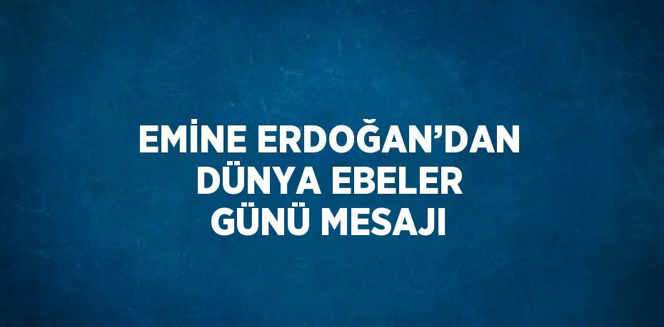 EMİNE ERDOĞAN’DAN DÜNYA EBELER GÜNÜ MESAJI