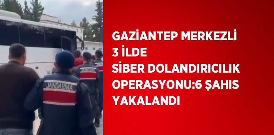 GAZİANTEP MERKEZLİ 3 İLDE SİBER DOLANDIRICILIK OPERASYONU:6 ŞAHIS YAKALANDI