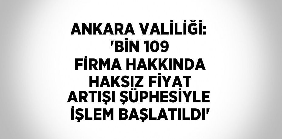 ANKARA VALİLİĞİ: 'BİN 109 FİRMA HAKKINDA HAKSIZ FİYAT ARTIŞI ŞÜPHESİYLE İŞLEM BAŞLATILDI'