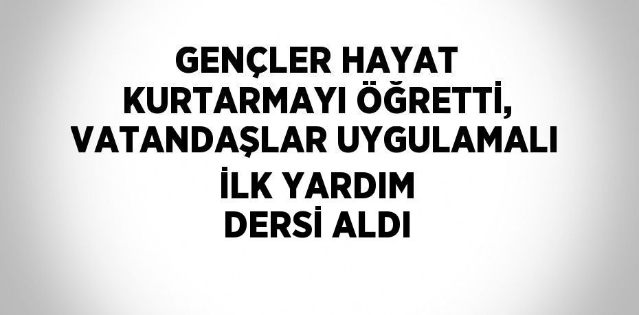 GENÇLER HAYAT KURTARMAYI ÖĞRETTİ, VATANDAŞLAR UYGULAMALI İLK YARDIM DERSİ ALDI