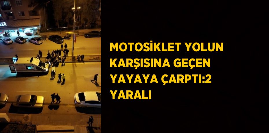 MOTOSİKLET YOLUN KARŞISINA GEÇEN YAYAYA ÇARPTI:2 YARALI