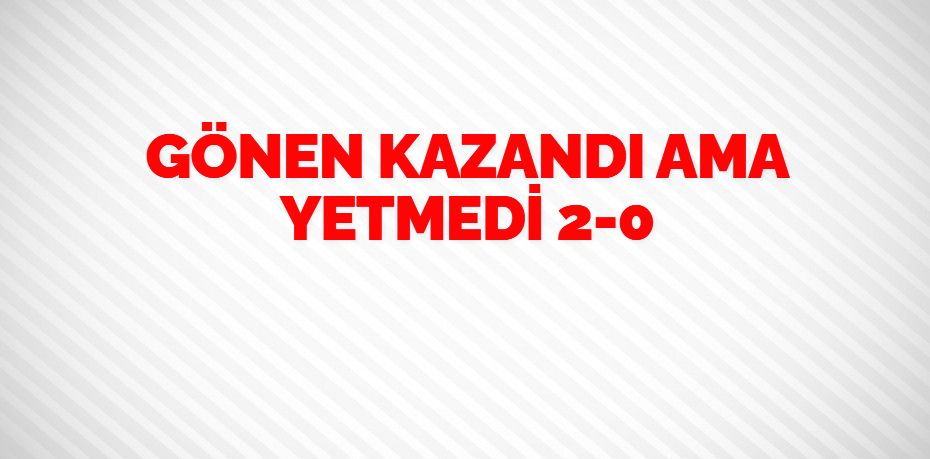GÖNEN KAZANDI AMA YETMEDİ    2-0