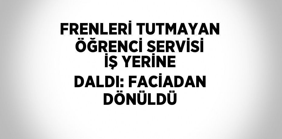 FRENLERİ TUTMAYAN ÖĞRENCİ SERVİSİ İŞ YERİNE DALDI: FACİADAN DÖNÜLDÜ