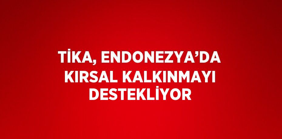 TİKA, ENDONEZYA’DA KIRSAL KALKINMAYI DESTEKLİYOR