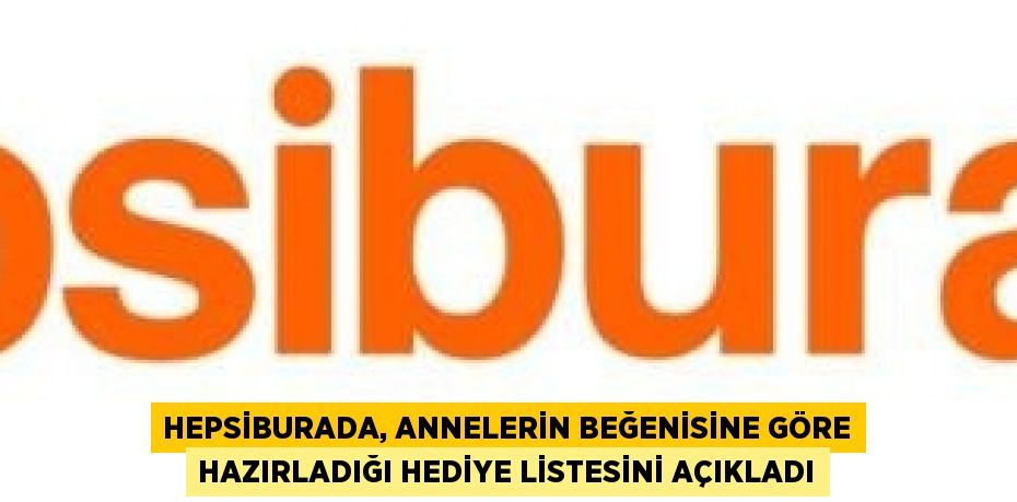 HEPSİBURADA, ANNELERİN BEĞENİSİNE GÖRE HAZIRLADIĞI HEDİYE LİSTESİNİ AÇIKLADI