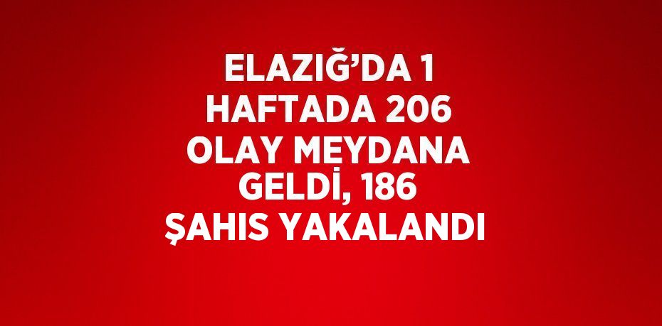 ELAZIĞ’DA 1 HAFTADA 206 OLAY MEYDANA GELDİ, 186 ŞAHIS YAKALANDI