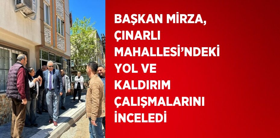 BAŞKAN MİRZA, ÇINARLI MAHALLESİ’NDEKİ YOL VE KALDIRIM ÇALIŞMALARINI İNCELEDİ