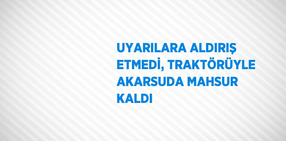 UYARILARA ALDIRIŞ ETMEDİ, TRAKTÖRÜYLE AKARSUDA MAHSUR KALDI