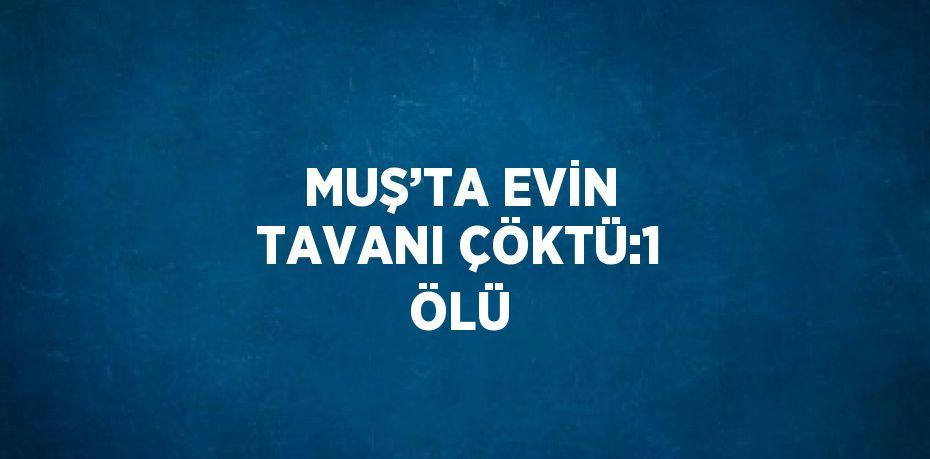 MUŞ’TA EVİN TAVANI ÇÖKTÜ:1 ÖLÜ