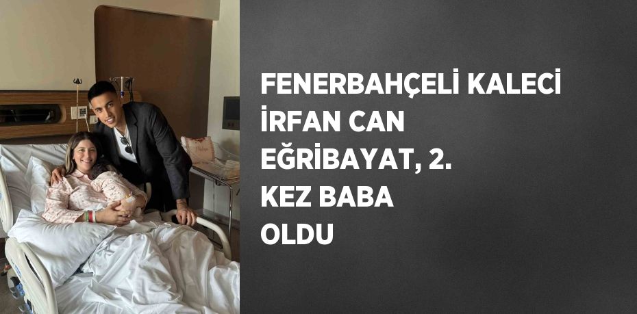 FENERBAHÇELİ KALECİ İRFAN CAN EĞRİBAYAT, 2. KEZ BABA OLDU