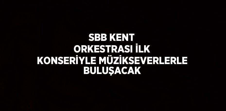 SBB KENT ORKESTRASI İLK KONSERİYLE MÜZİKSEVERLERLE BULUŞACAK