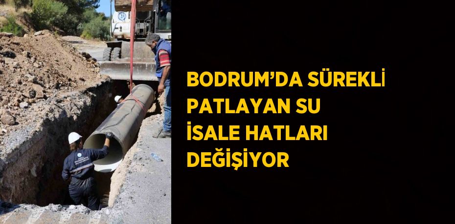 BODRUM’DA SÜREKLİ PATLAYAN SU İSALE HATLARI DEĞİŞİYOR