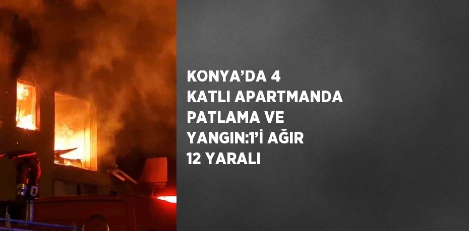 KONYA’DA 4 KATLI APARTMANDA PATLAMA VE YANGIN:1’İ AĞIR 12 YARALI