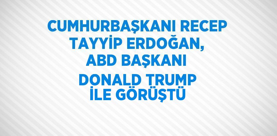 CUMHURBAŞKANI RECEP TAYYİP ERDOĞAN, ABD BAŞKANI DONALD TRUMP İLE GÖRÜŞTÜ
