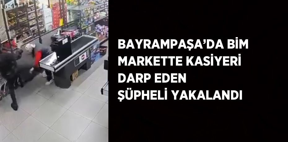 BAYRAMPAŞA’DA BİM MARKETTE KASİYERİ DARP EDEN ŞÜPHELİ YAKALANDI
