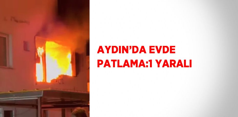 AYDIN’DA EVDE PATLAMA:1 YARALI