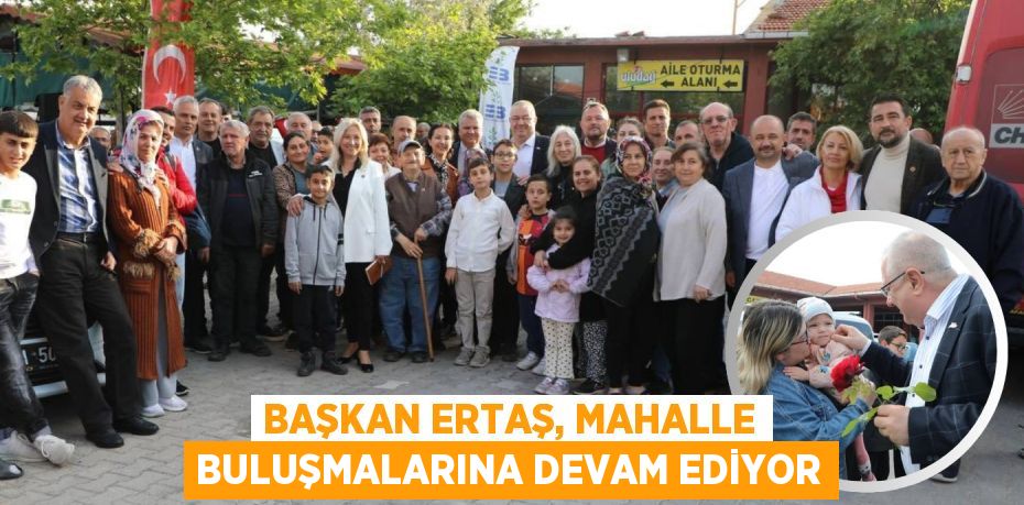 BAŞKAN ERTAŞ, MAHALLE BULUŞMALARINA DEVAM EDİYOR
