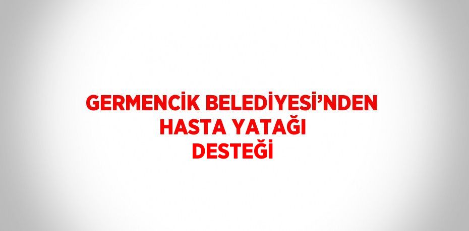 GERMENCİK BELEDİYESİ’NDEN HASTA YATAĞI DESTEĞİ