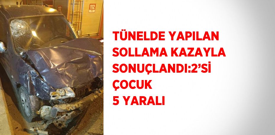 TÜNELDE YAPILAN SOLLAMA KAZAYLA SONUÇLANDI:2’Sİ ÇOCUK 5 YARALI