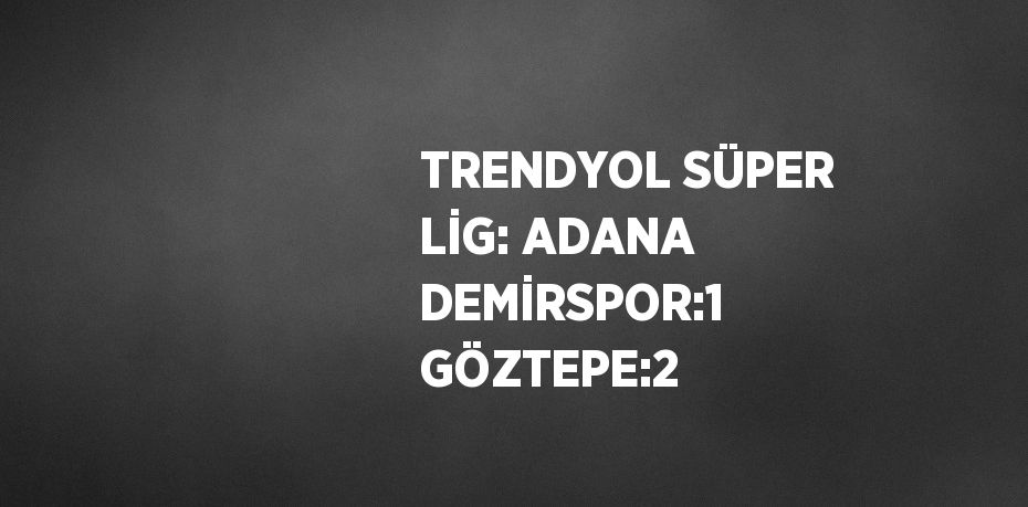 TRENDYOL SÜPER LİG: ADANA DEMİRSPOR:1 GÖZTEPE:2