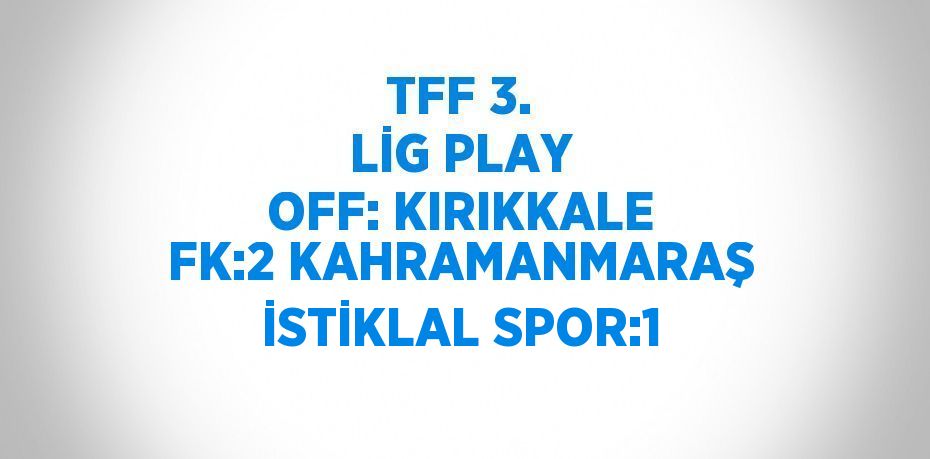 TFF 3. LİG PLAY OFF: KIRIKKALE FK:2 KAHRAMANMARAŞ İSTİKLAL SPOR:1