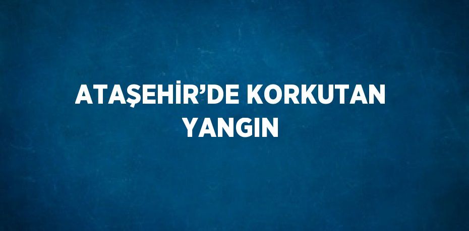 ATAŞEHİR’DE KORKUTAN YANGIN