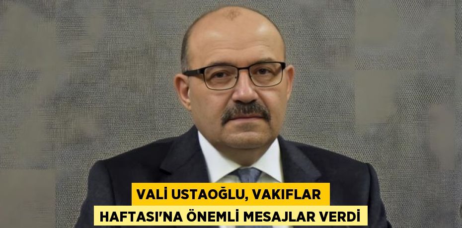VALİ USTAOĞLU, VAKIFLAR HAFTASI'NA ÖNEMLİ MESAJLAR VERDİ