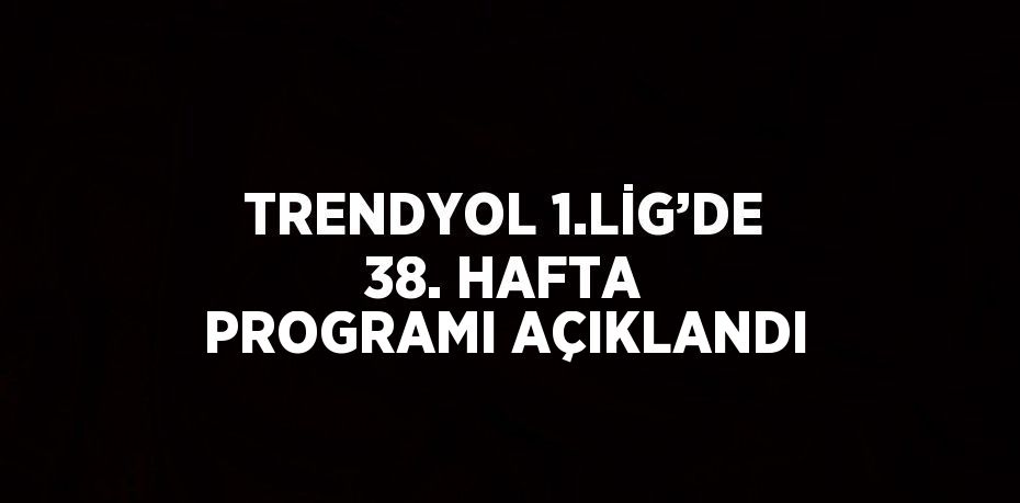TRENDYOL 1.LİG’DE 38. HAFTA PROGRAMI AÇIKLANDI