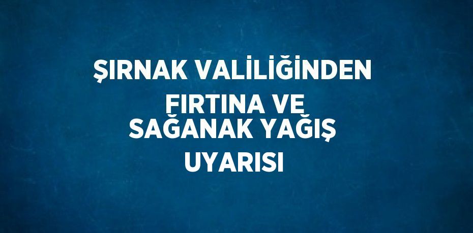ŞIRNAK VALİLİĞİNDEN FIRTINA VE SAĞANAK YAĞIŞ UYARISI