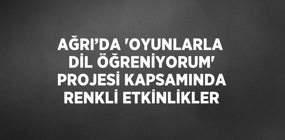 AĞRI’DA 'OYUNLARLA DİL ÖĞRENİYORUM' PROJESİ KAPSAMINDA RENKLİ ETKİNLİKLER