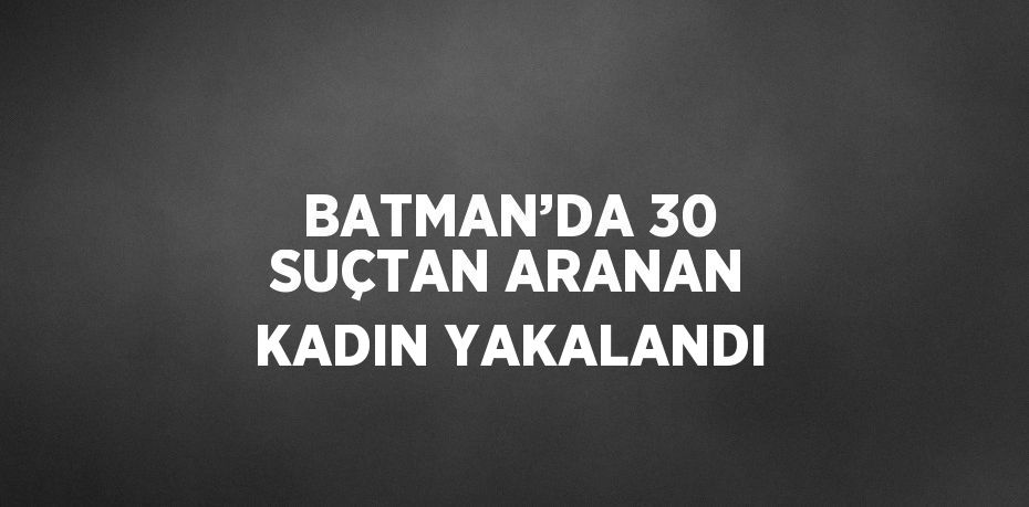 BATMAN’DA 30 SUÇTAN ARANAN KADIN YAKALANDI