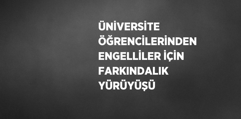 ÜNİVERSİTE ÖĞRENCİLERİNDEN ENGELLİLER İÇİN FARKINDALIK YÜRÜYÜŞÜ