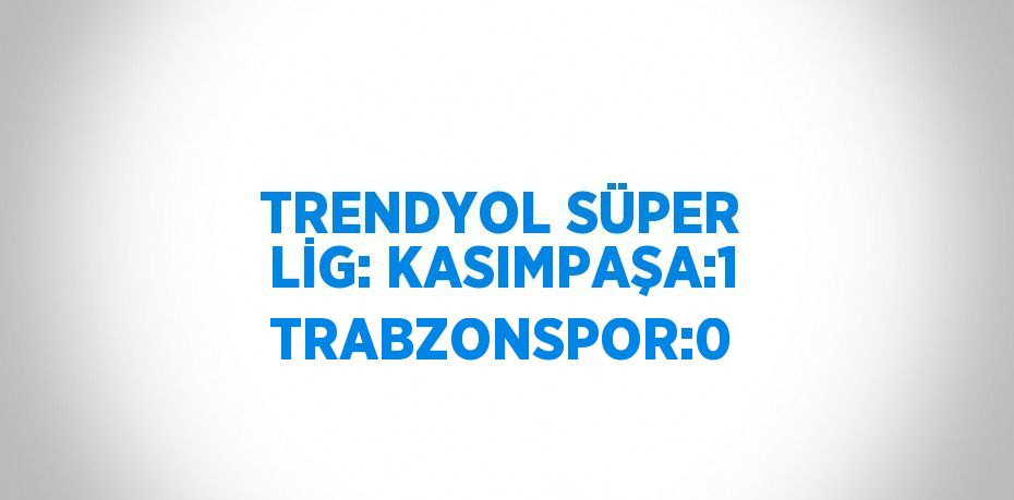 TRENDYOL SÜPER LİG: KASIMPAŞA:1 TRABZONSPOR:0