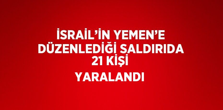 İSRAİL’İN YEMEN’E DÜZENLEDİĞİ SALDIRIDA 21 KİŞİ YARALANDI