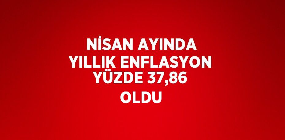 NİSAN AYINDA YILLIK ENFLASYON YÜZDE 37,86 OLDU