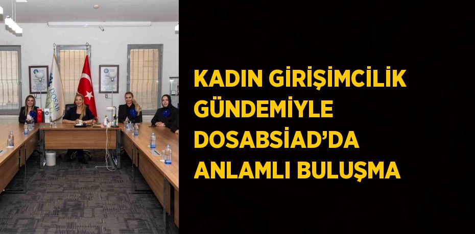 KADIN GİRİŞİMCİLİK GÜNDEMİYLE DOSABSİAD’DA ANLAMLI BULUŞMA
