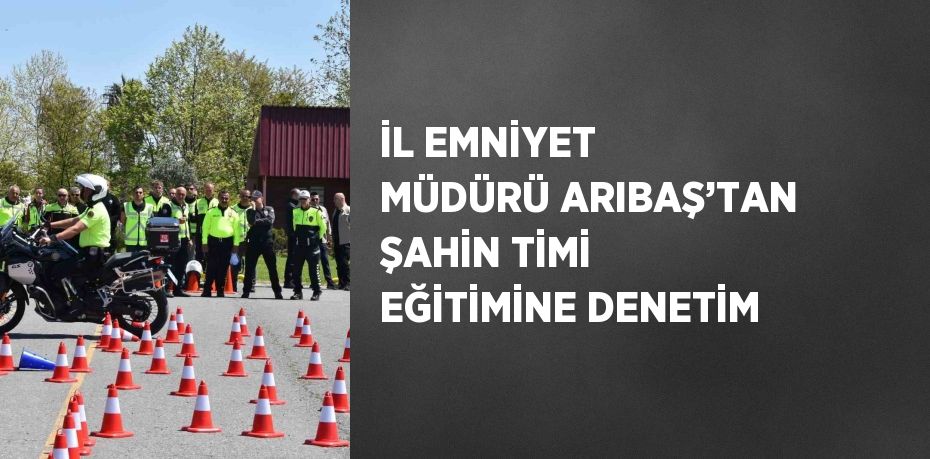 İL EMNİYET MÜDÜRÜ ARIBAŞ’TAN ŞAHİN TİMİ EĞİTİMİNE DENETİM