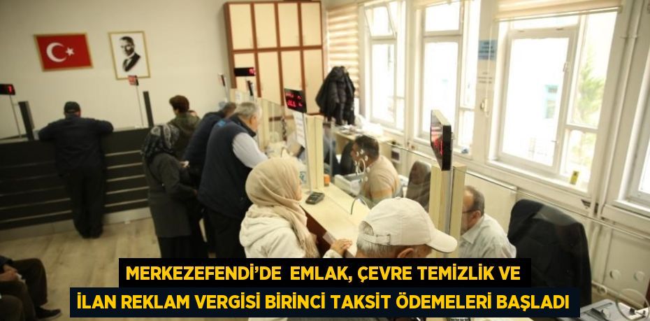 MERKEZEFENDİ’DE  EMLAK, ÇEVRE TEMİZLİK VE İLAN REKLAM VERGİSİ BİRİNCİ TAKSİT ÖDEMELERİ BAŞLADI