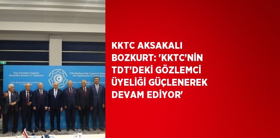 KKTC AKSAKALI BOZKURT: 'KKTC’NİN TDT’DEKİ GÖZLEMCİ ÜYELİĞİ GÜÇLENEREK DEVAM EDİYOR'