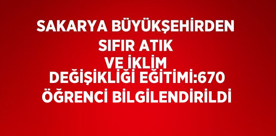 SAKARYA BÜYÜKŞEHİRDEN SIFIR ATIK VE İKLİM DEĞİŞİKLİĞİ EĞİTİMİ:670 ÖĞRENCİ BİLGİLENDİRİLDİ