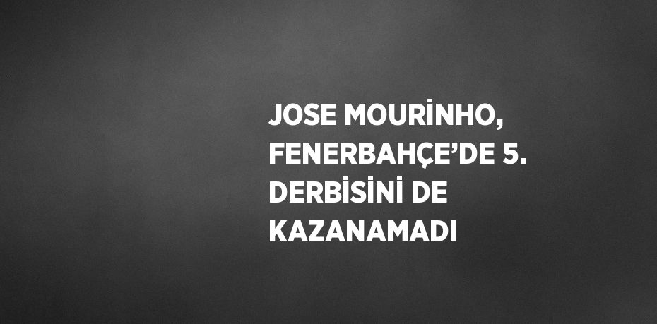JOSE MOURİNHO, FENERBAHÇE’DE 5. DERBİSİNİ DE KAZANAMADI
